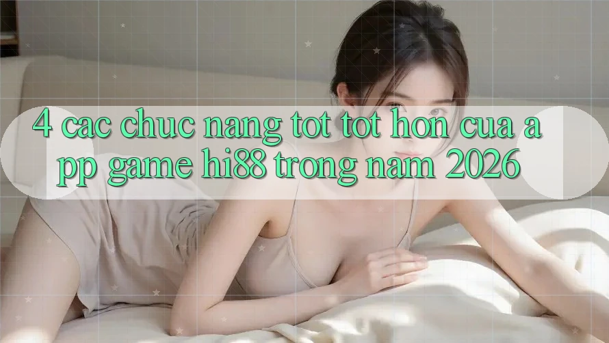 4. Các Chức năng Tốt tốt hơn Của App Game Hi88 Trong Năm 2026 4. Các Chức năng Tốt tốt hơn Của App Game Hi88 Trong Năm 2026