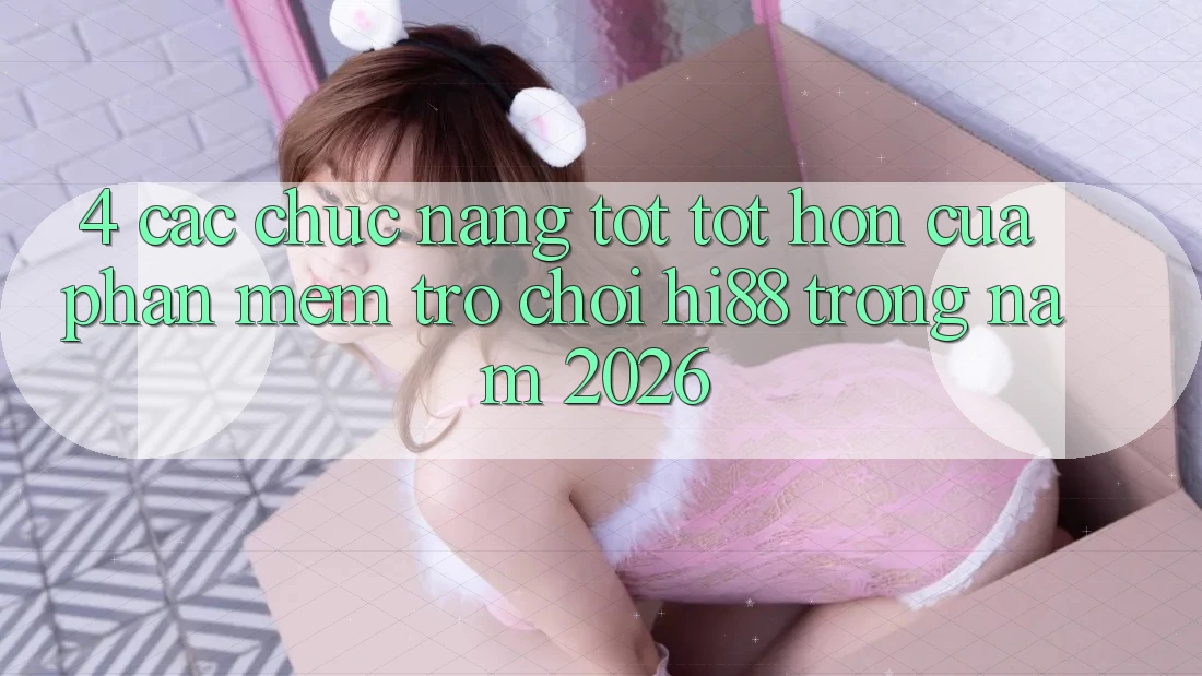 4. Các Chức năng Tốt tốt hơn Của Phần mềm Trò chơi Hi88 Trong Năm 2026 4. Các Chức năng Tốt tốt hơn Của Phần mềm Trò chơi Hi88 Trong Năm 2026
