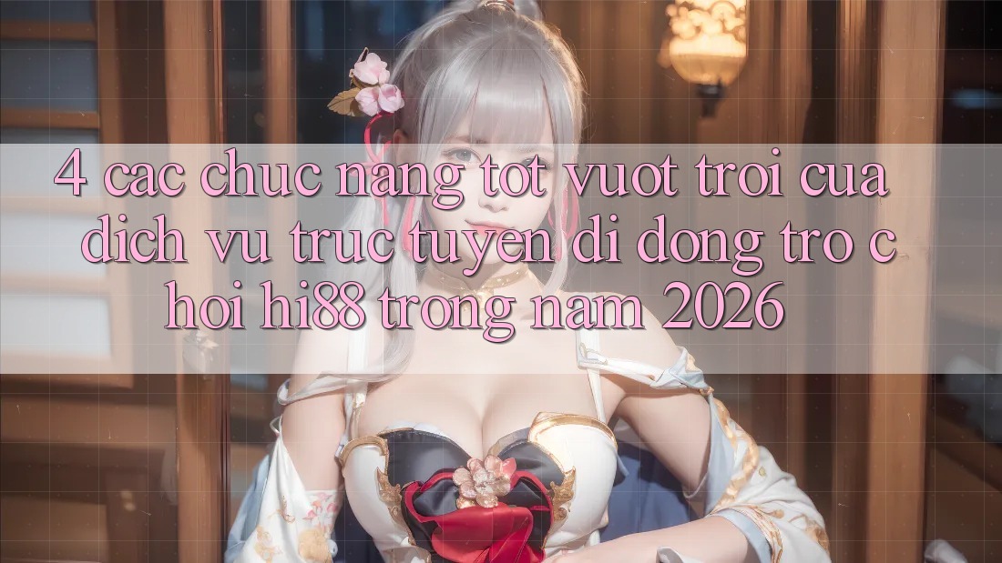 4. Các Chức năng Tốt vượt trội Của Dịch vụ trực tuyến di động Trò chơi Hi88 Trong Năm 2026