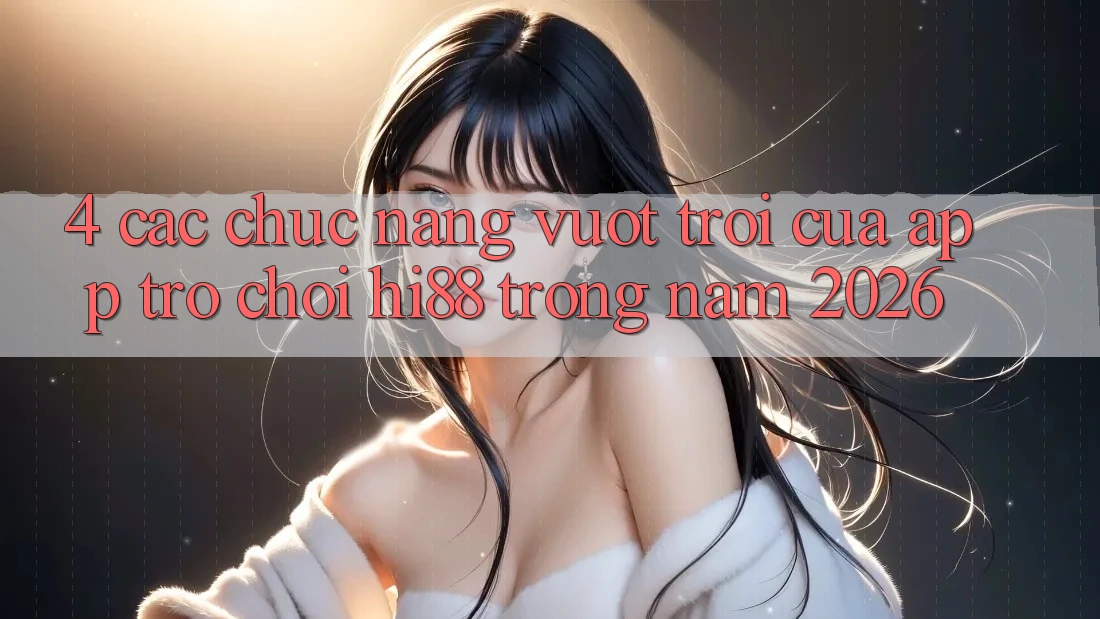 4. Các Chức năng Vượt Trội Của App Trò chơi Hi88 Trong Năm 2026