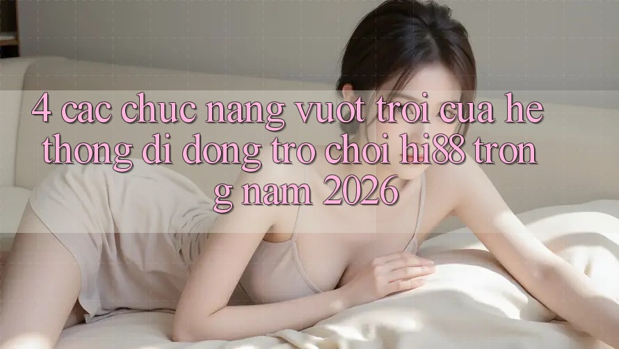 4. Các Chức năng Vượt Trội Của Hệ thống di động Trò chơi Hi88 Trong Năm 2026