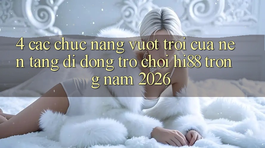 4. Các Chức năng Vượt Trội Của Nền tảng di động Trò chơi Hi88 Trong Năm 2026 4. Các Chức năng Vượt Trội Của Nền tảng di động Trò chơi Hi88 Trong Năm 2026