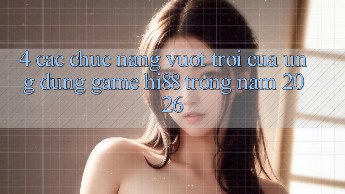 4. Các Chức năng Vượt Trội Của Ứng dụng Game Hi88 Trong Năm 2026