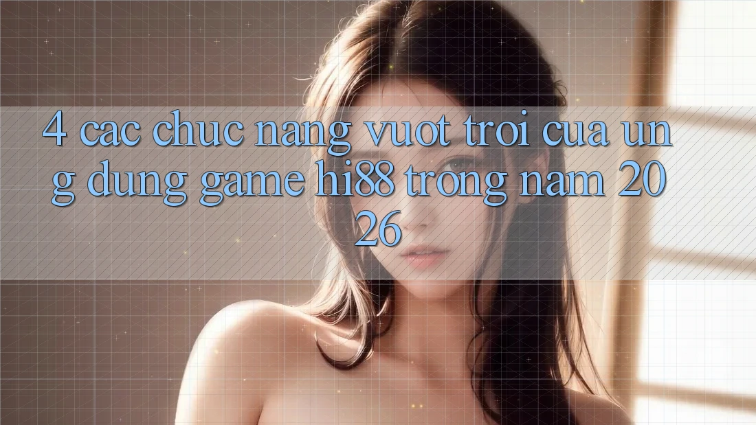 4. Các Chức năng Vượt Trội Của Ứng dụng Game Hi88 Trong Năm 2026