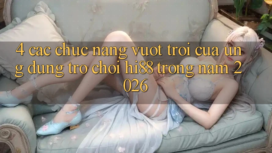 4. Các Chức năng Vượt Trội Của Ứng dụng Trò chơi Hi88 Trong Năm 2026