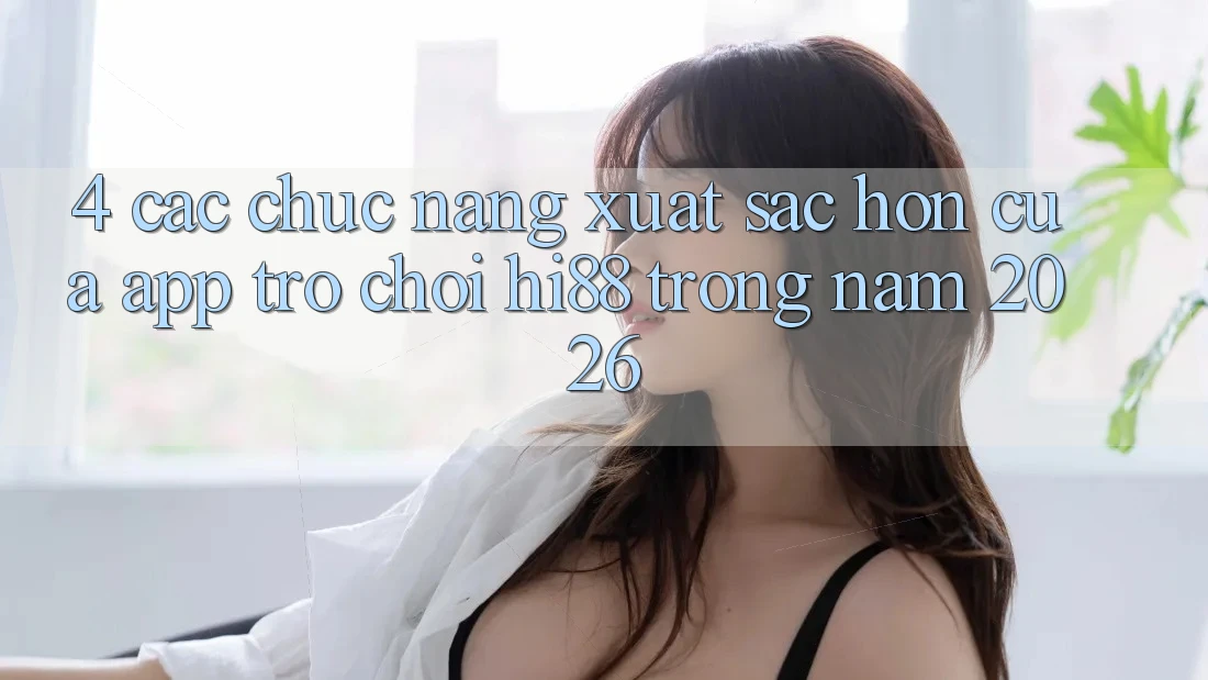 4. Các Chức năng Xuất sắc hơn Của App Trò chơi Hi88 Trong Năm 2026
