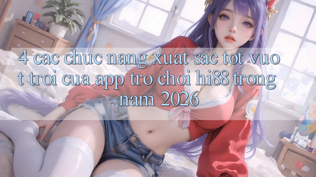 4. Các Chức năng Xuất sắc tốt vượt trội Của App Trò chơi Hi88 Trong Năm 2026