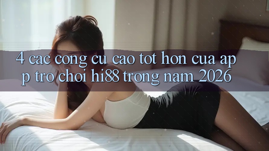 4. Các Công cụ Cao tốt hơn Của App Trò chơi Hi88 Trong Năm 2026 4. Các Công cụ Cao tốt hơn Của App Trò chơi Hi88 Trong Năm 2026