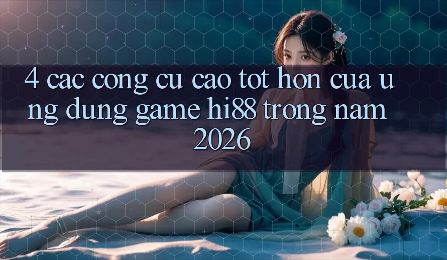 4. Các Công cụ Cao tốt hơn Của Ứng dụng Game Hi88 Trong Năm 2026