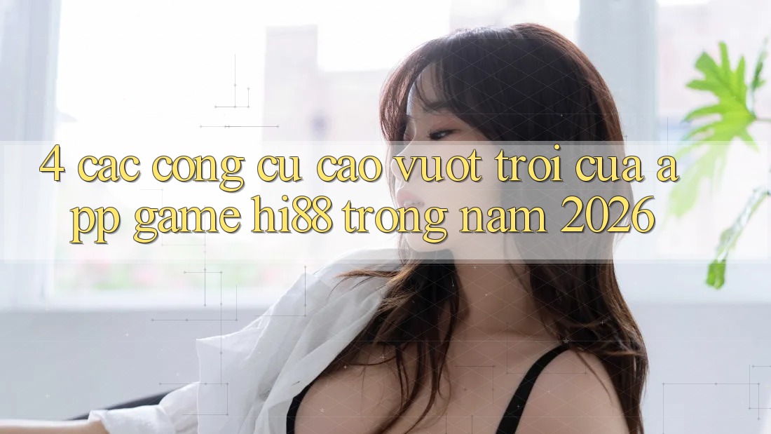 4. Các Công cụ Cao vượt trội Của App Game Hi88 Trong Năm 2026