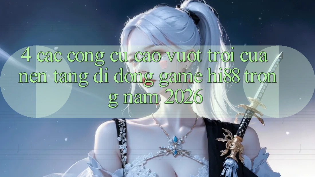 4. Các Công cụ Cao vượt trội Của Nền tảng di động Game Hi88 Trong Năm 2026