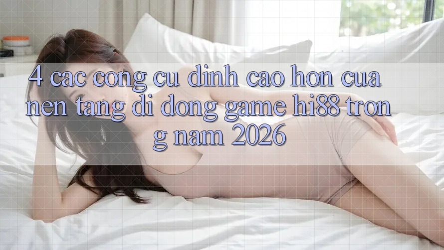 4. Các Công cụ Đỉnh cao hơn Của Nền tảng di động Game Hi88 Trong Năm 2026 4. Các Công cụ Đỉnh cao hơn Của Nền tảng di động Game Hi88 Trong Năm 2026