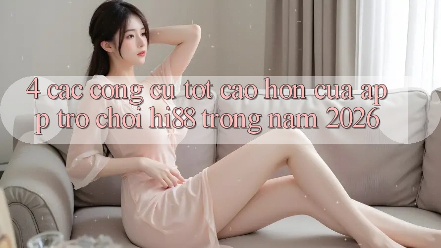 4. Các Công cụ Tốt cao hơn Của App Trò chơi Hi88 Trong Năm 2026 4. Các Công cụ Tốt cao hơn Của App Trò chơi Hi88 Trong Năm 2026