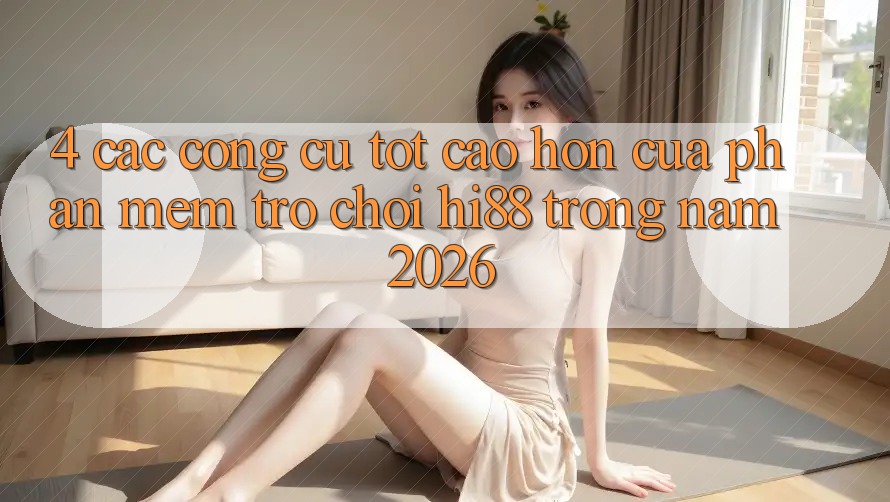 4. Các Công cụ Tốt cao hơn Của Phần mềm Trò chơi Hi88 Trong Năm 2026