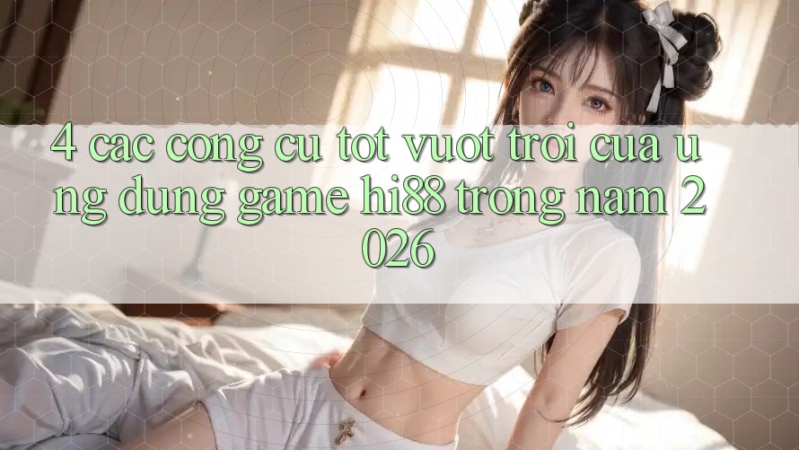 4. Các Công cụ Tốt vượt trội Của Ứng dụng Game Hi88 Trong Năm 2026