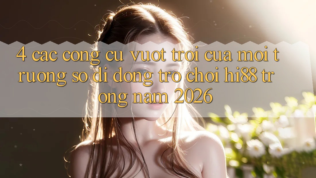 4. Các Công cụ Vượt Trội Của Môi trường số di động Trò chơi Hi88 Trong Năm 2026 4. Các Công cụ Vượt Trội Của Môi trường số di động Trò chơi Hi88 Trong Năm 2026