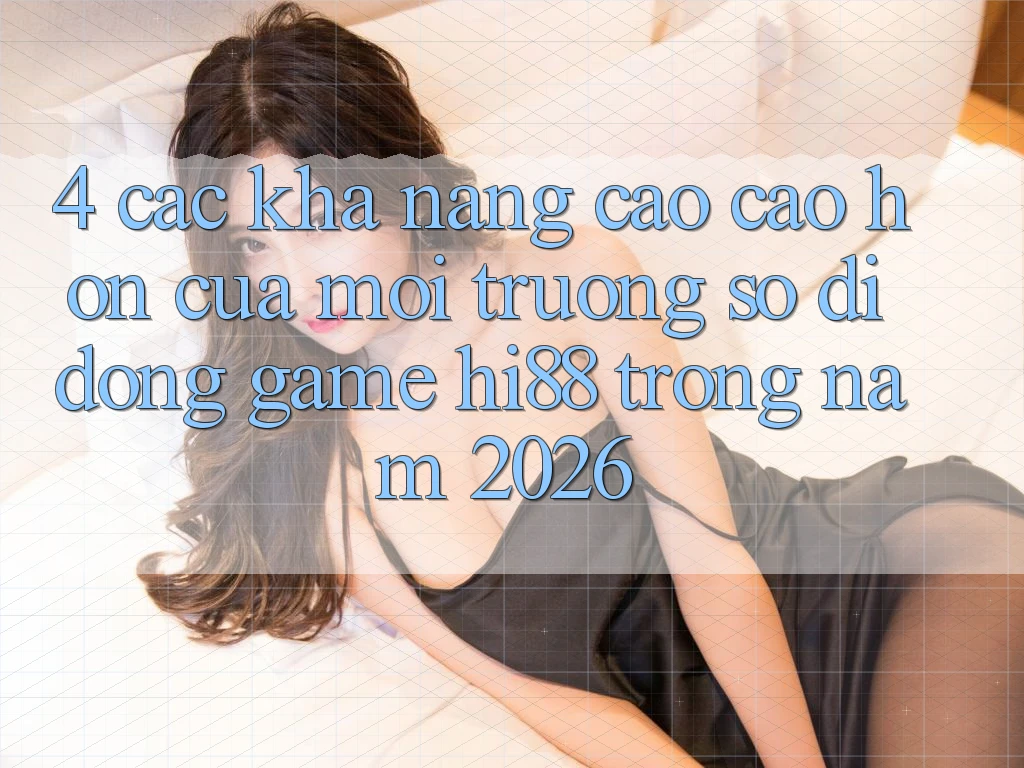 4. Các Khả năng Cao cao hơn Của Môi trường số di động Game Hi88 Trong Năm 2026