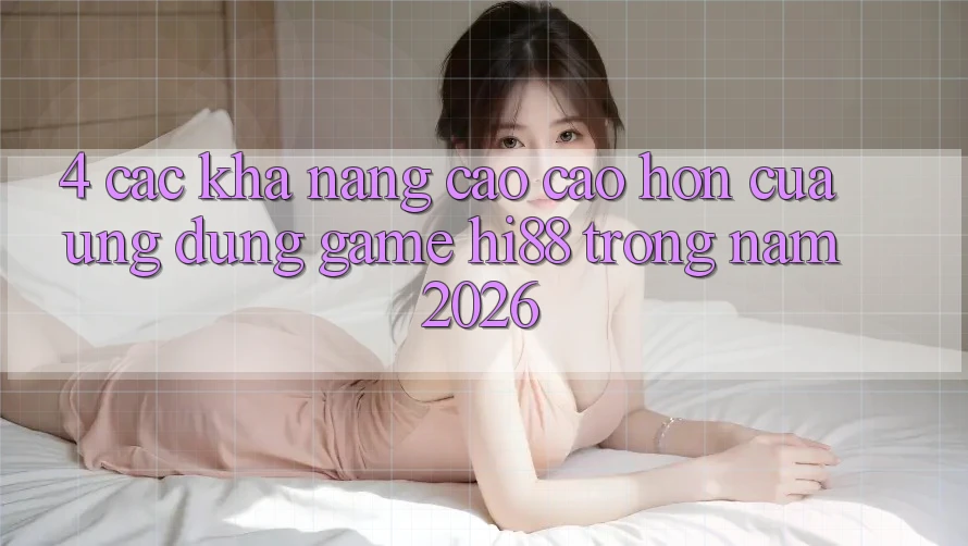4. Các Khả năng Cao cao hơn Của Ứng dụng Game Hi88 Trong Năm 2026