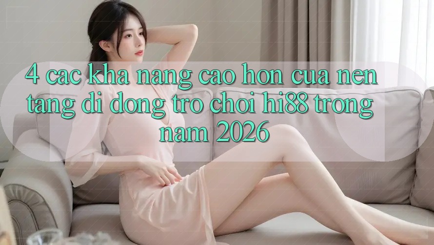 4. Các Khả năng Cao hơn Của Nền tảng di động Trò chơi Hi88 Trong Năm 2026