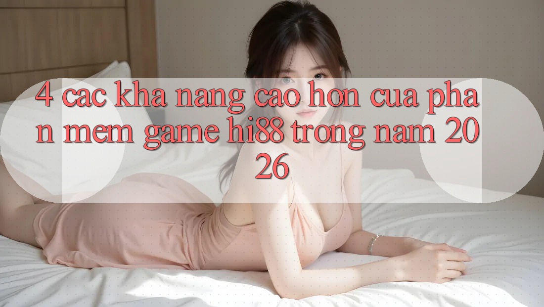 4. Các Khả năng Cao hơn Của Phần mềm Game Hi88 Trong Năm 2026