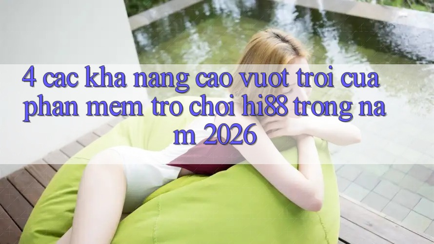 4. Các Khả năng Cao vượt trội Của Phần mềm Trò chơi Hi88 Trong Năm 2026