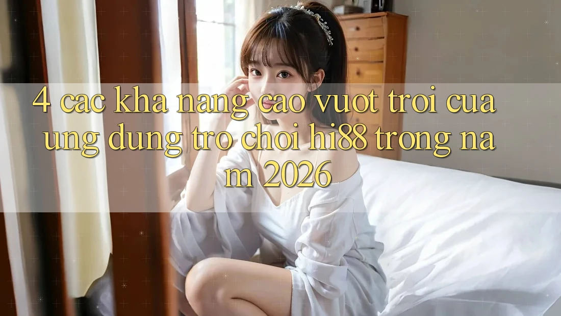 4. Các Khả năng Cao vượt trội Của Ứng dụng Trò chơi Hi88 Trong Năm 2026