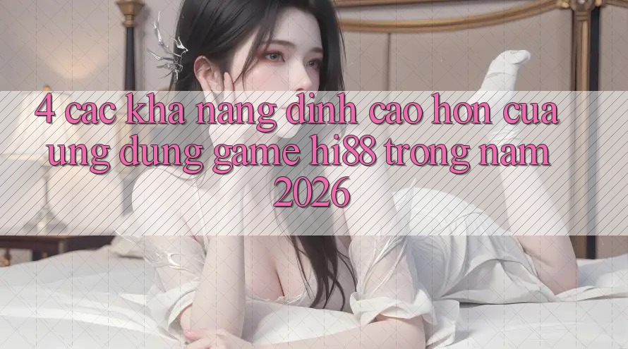 4. Các Khả năng Đỉnh cao hơn Của Ứng dụng Game Hi88 Trong Năm 2026 4. Các Khả năng Đỉnh cao hơn Của Ứng dụng Game Hi88 Trong Năm 2026