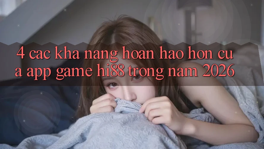4. Các Khả năng Hoàn hảo hơn Của App Game Hi88 Trong Năm 2026