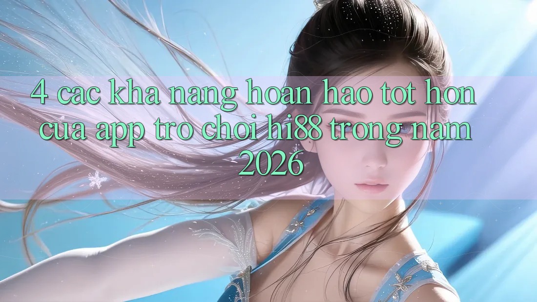 4. Các Khả năng Hoàn hảo tốt hơn Của App Trò chơi Hi88 Trong Năm 2026