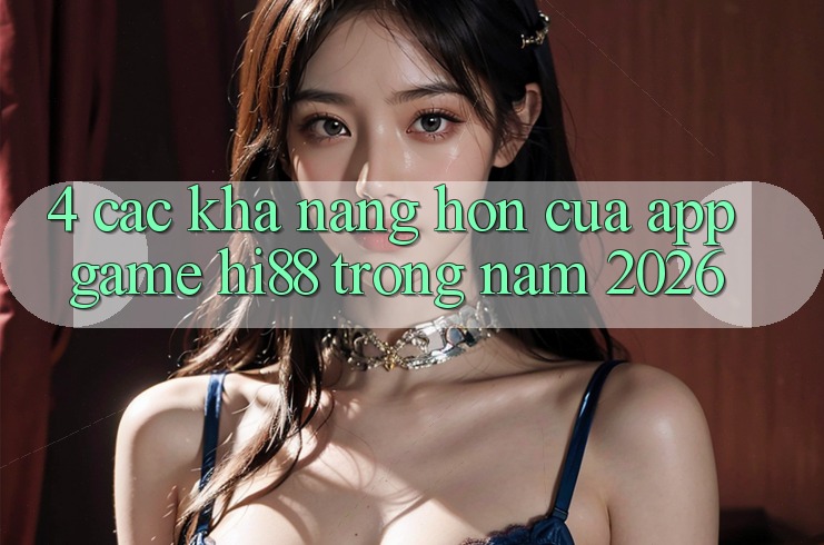 4. Các Khả năng Hơn Của App Game Hi88 Trong Năm 2026