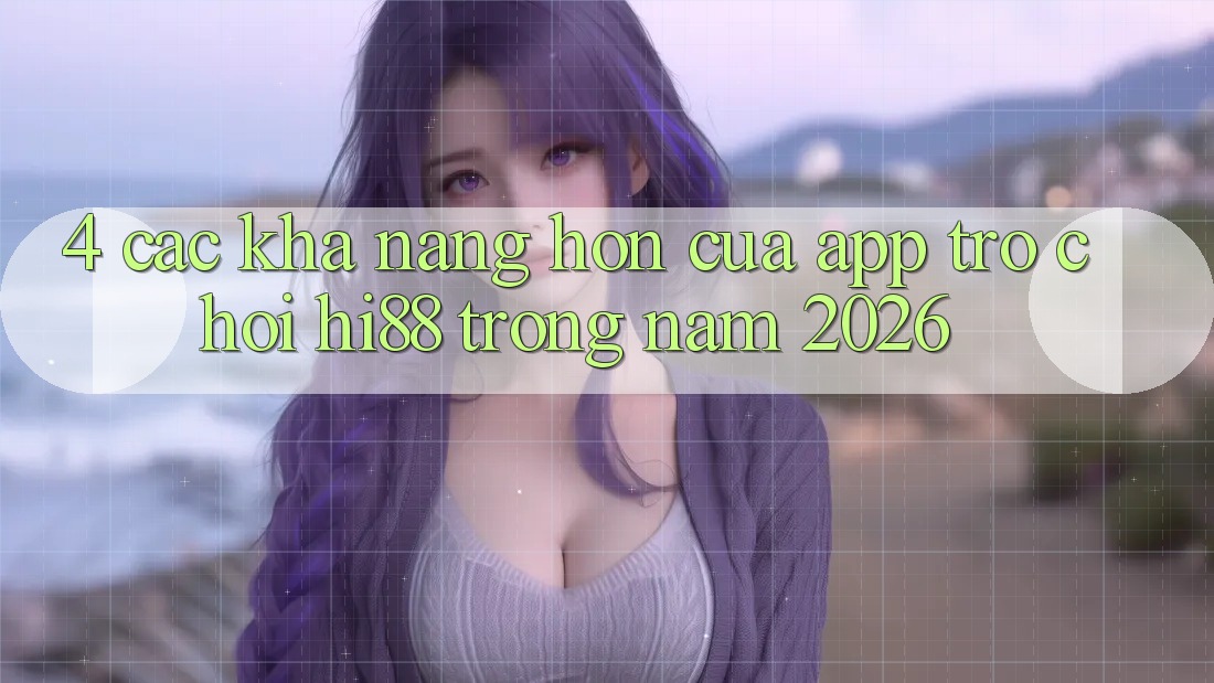 4. Các Khả năng Hơn Của App Trò chơi Hi88 Trong Năm 2026 4. Các Khả năng Hơn Của App Trò chơi Hi88 Trong Năm 2026