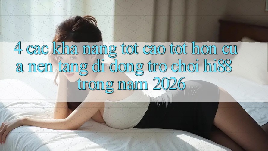 4. Các Khả năng Tốt cao tốt hơn Của Nền tảng di động Trò chơi Hi88 Trong Năm 2026 4. Các Khả năng Tốt cao tốt hơn Của Nền tảng di động Trò chơi Hi88 Trong Năm 2026