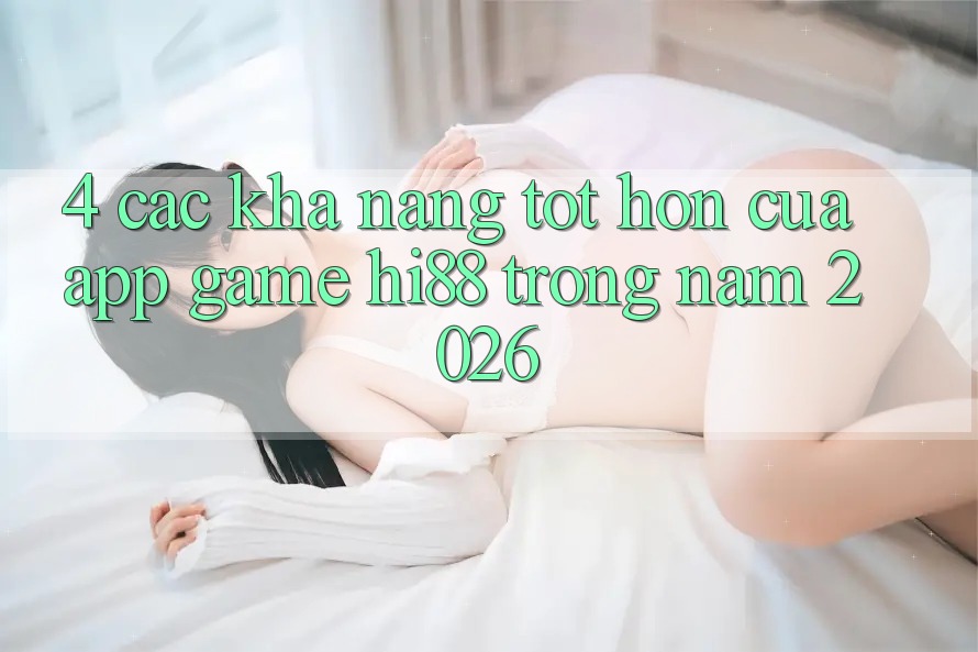 4. Các Khả năng Tốt hơn Của App Game Hi88 Trong Năm 2026 4. Các Khả năng Tốt hơn Của App Game Hi88 Trong Năm 2026