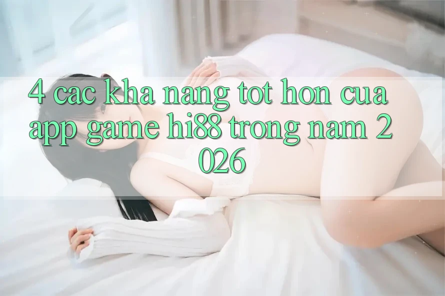 4. Các Khả năng Tốt hơn Của App Game Hi88 Trong Năm 2026 4. Các Khả năng Tốt hơn Của App Game Hi88 Trong Năm 2026