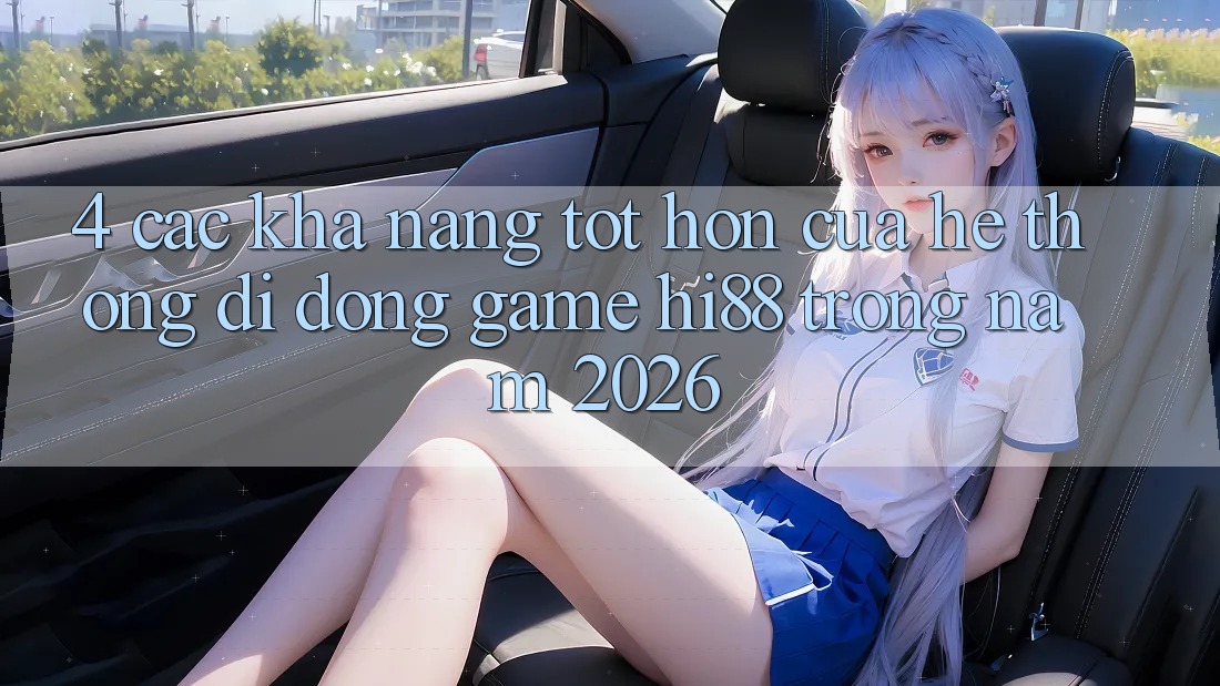 4. Các Khả năng Tốt hơn Của Hệ thống di động Game Hi88 Trong Năm 2026