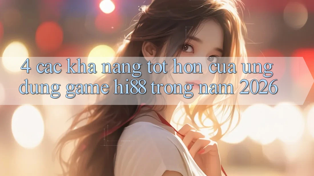 4. Các Khả năng Tốt hơn Của Ứng dụng Game Hi88 Trong Năm 2026 4. Các Khả năng Tốt hơn Của Ứng dụng Game Hi88 Trong Năm 2026