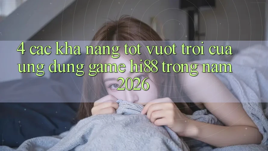 4. Các Khả năng Tốt vượt trội Của Ứng dụng Game Hi88 Trong Năm 2026
