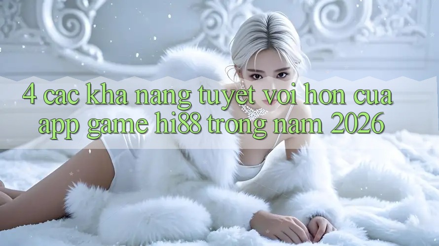 4. Các Khả năng Tuyệt vời hơn Của App Game Hi88 Trong Năm 2026