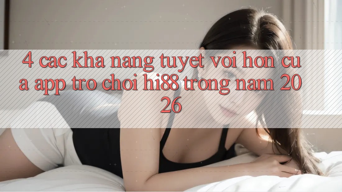 4. Các Khả năng Tuyệt vời hơn Của App Trò chơi Hi88 Trong Năm 2026 4. Các Khả năng Tuyệt vời hơn Của App Trò chơi Hi88 Trong Năm 2026