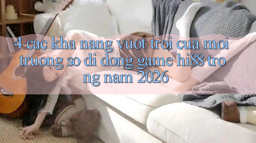 4. Các Khả năng Vượt Trội Của Môi trường số di động Game Hi88 Trong Năm 2026