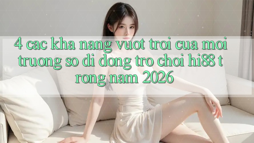 4. Các Khả năng Vượt trội Của Môi trường số di động Trò chơi Hi88 Trong Năm 2026 4. Các Khả năng Vượt trội Của Môi trường số di động Trò chơi Hi88 Trong Năm 2026