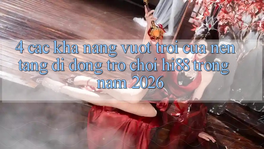 4. Các Khả năng Vượt Trội Của Nền tảng di động Trò chơi Hi88 Trong Năm 2026