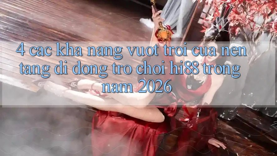 4. Các Khả năng Vượt Trội Của Nền tảng di động Trò chơi Hi88 Trong Năm 2026