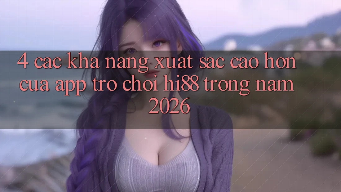 4. Các Khả năng Xuất sắc cao hơn Của App Trò chơi Hi88 Trong Năm 2026