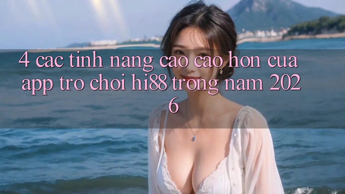 4. Các Tính Năng Cao cao hơn Của App Trò chơi Hi88 Trong Năm 2026