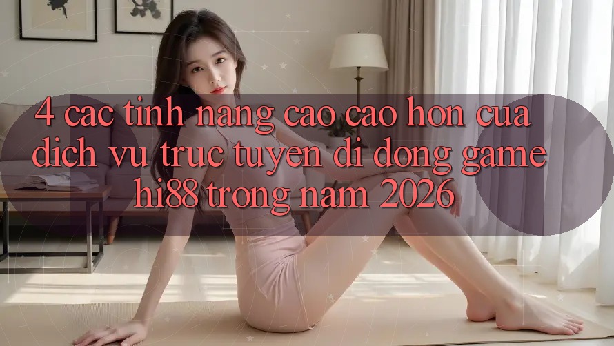 4. Các Tính Năng Cao cao hơn Của Dịch vụ trực tuyến di động Game Hi88 Trong Năm 2026 4. Các Tính Năng Cao cao hơn Của Dịch vụ trực tuyến di động Game Hi88 Trong Năm 2026