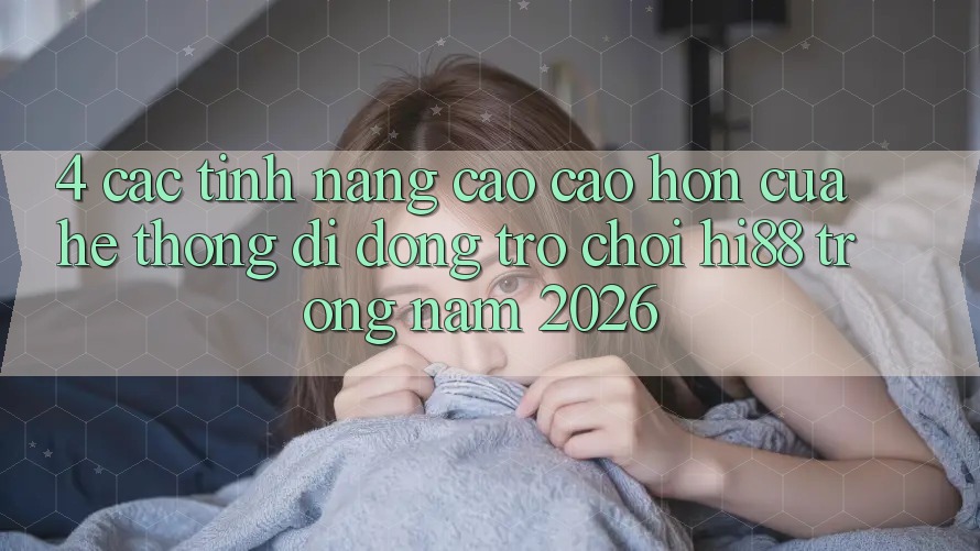 4. Các Tính Năng Cao cao hơn Của Hệ thống di động Trò chơi Hi88 Trong Năm 2026 4. Các Tính Năng Cao cao hơn Của Hệ thống di động Trò chơi Hi88 Trong Năm 2026