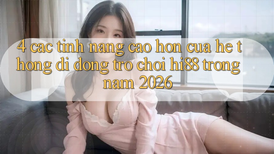 4. Các Tính Năng Cao hơn Của Hệ thống di động Trò chơi Hi88 Trong Năm 2026 4. Các Tính Năng Cao hơn Của Hệ thống di động Trò chơi Hi88 Trong Năm 2026