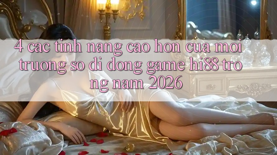 4. Các Tính Năng Cao hơn Của Môi trường số di động Game Hi88 Trong Năm 2026