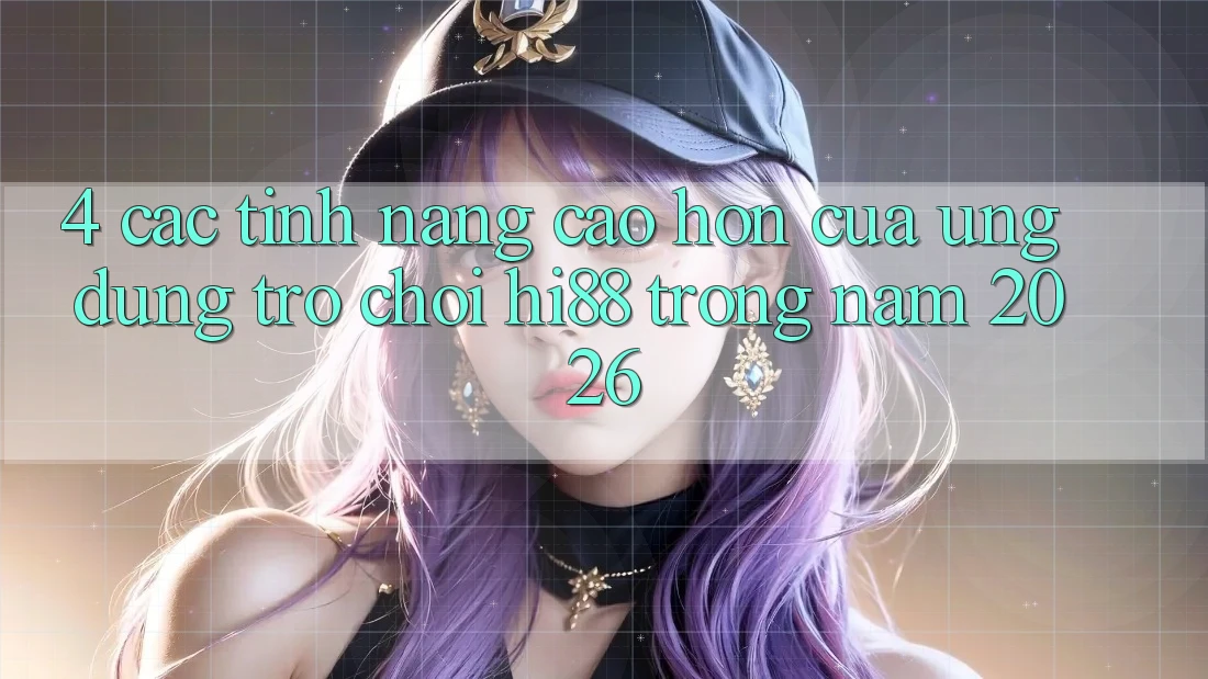 4. Các Tính Năng Cao hơn Của Ứng dụng Trò chơi Hi88 Trong Năm 2026